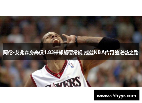 阿伦·艾弗森身高仅1.83米却颠覆常规 成就NBA传奇的逆袭之路