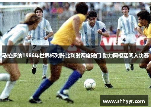 马拉多纳1986年世界杯对阵比利时两度破门 助力阿根廷闯入决赛